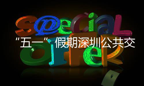 密班开行特色深圳五线路一延长次 假期交通 加公共服务