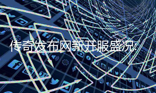 开服再掀盛况网新血重传奇经典热燃发布风暴